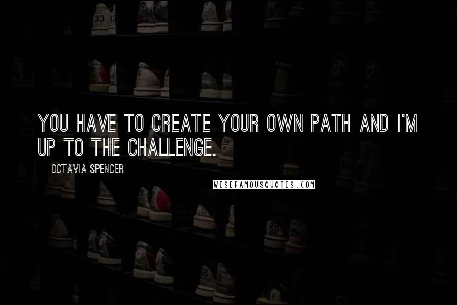 Octavia Spencer Quotes: You have to create your own path and I'm up to the challenge.