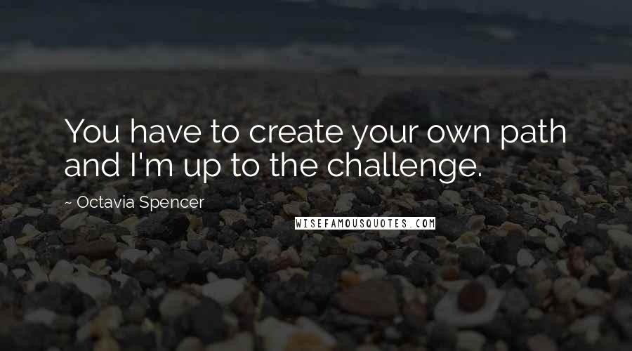 Octavia Spencer Quotes: You have to create your own path and I'm up to the challenge.