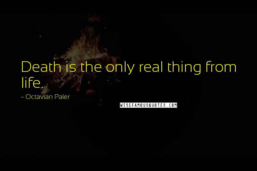 Octavian Paler Quotes: Death is the only real thing from life.