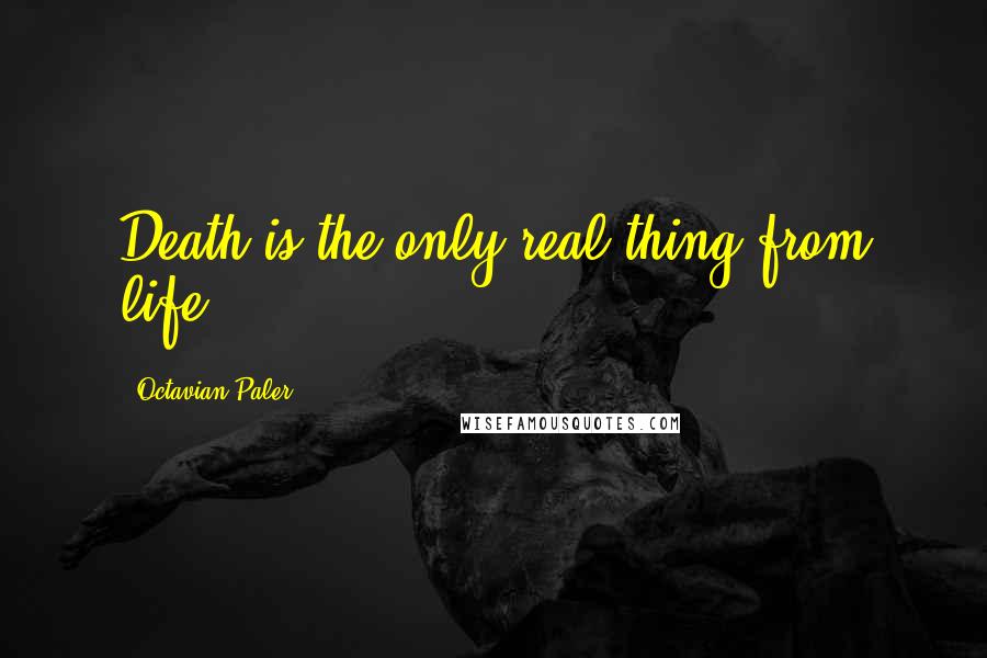 Octavian Paler Quotes: Death is the only real thing from life.