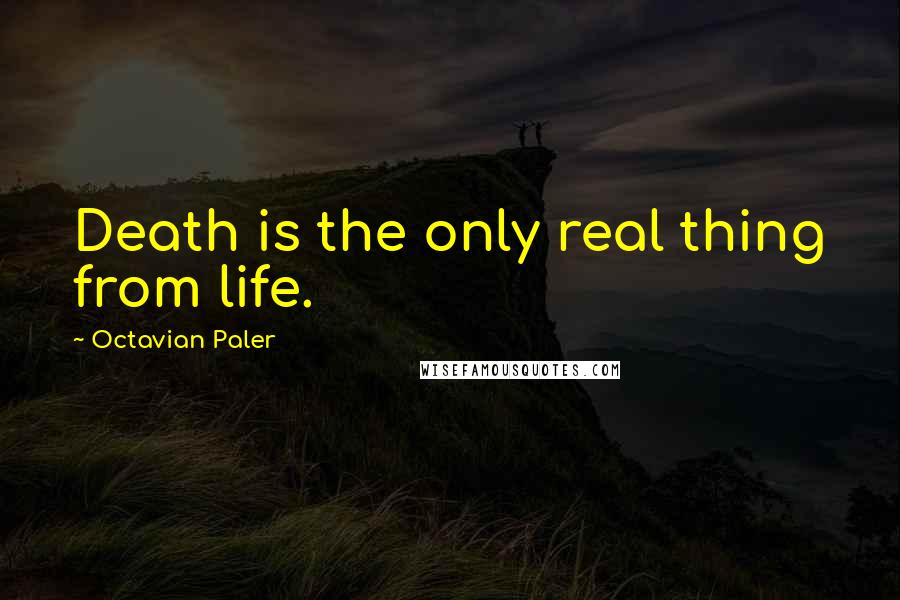 Octavian Paler Quotes: Death is the only real thing from life.