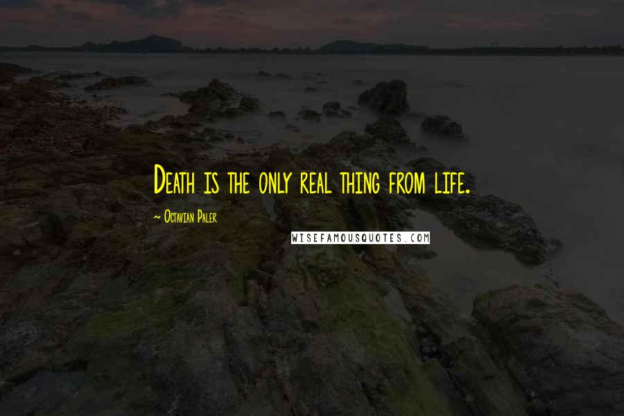 Octavian Paler Quotes: Death is the only real thing from life.