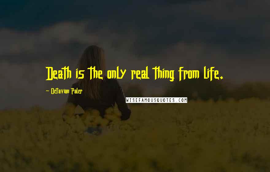 Octavian Paler Quotes: Death is the only real thing from life.