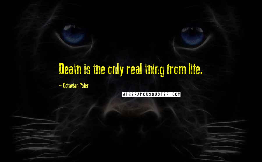 Octavian Paler Quotes: Death is the only real thing from life.