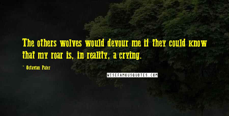 Octavian Paler Quotes: The others wolves would devour me if they could know that my roar is, in reality, a crying.