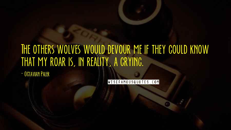 Octavian Paler Quotes: The others wolves would devour me if they could know that my roar is, in reality, a crying.