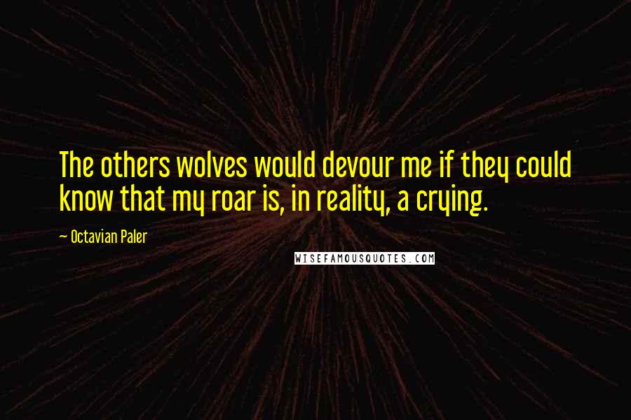 Octavian Paler Quotes: The others wolves would devour me if they could know that my roar is, in reality, a crying.