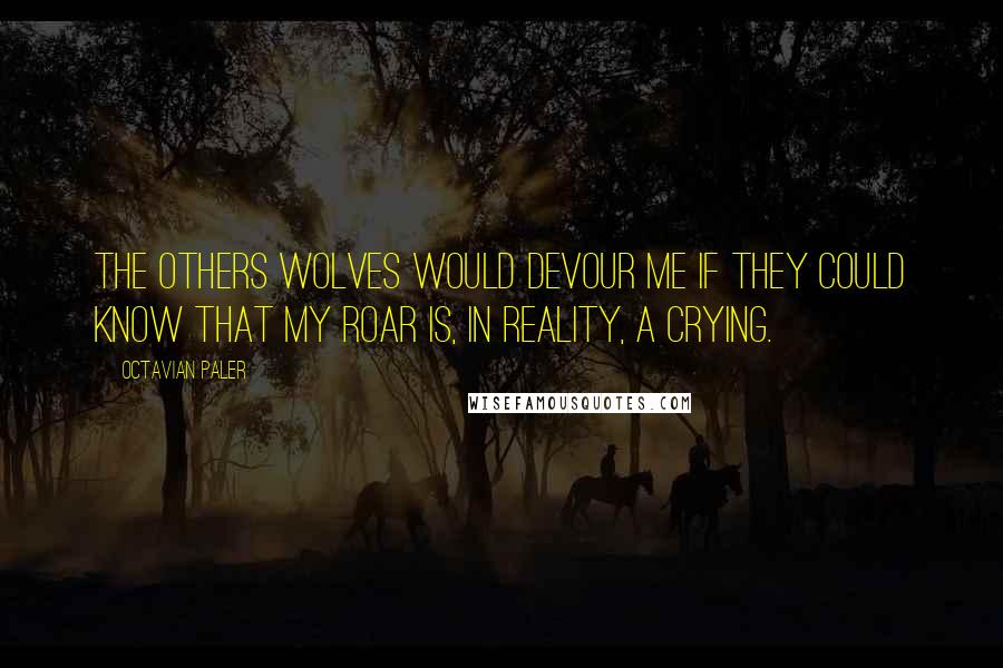 Octavian Paler Quotes: The others wolves would devour me if they could know that my roar is, in reality, a crying.