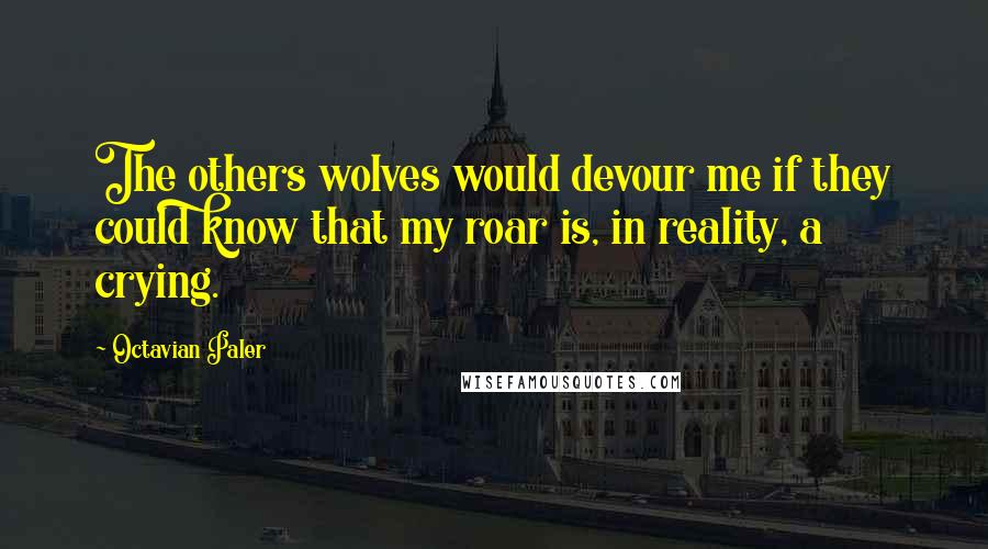 Octavian Paler Quotes: The others wolves would devour me if they could know that my roar is, in reality, a crying.