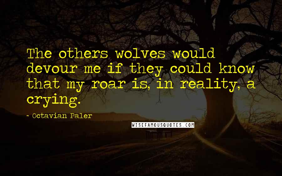 Octavian Paler Quotes: The others wolves would devour me if they could know that my roar is, in reality, a crying.