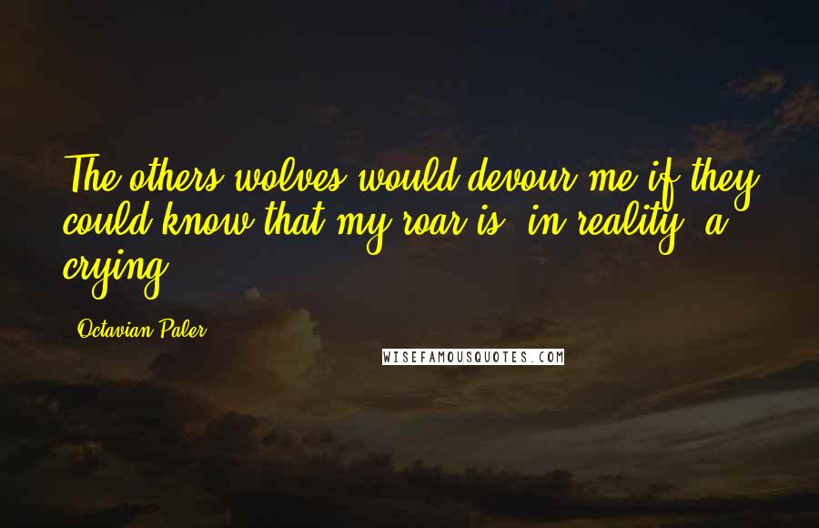 Octavian Paler Quotes: The others wolves would devour me if they could know that my roar is, in reality, a crying.