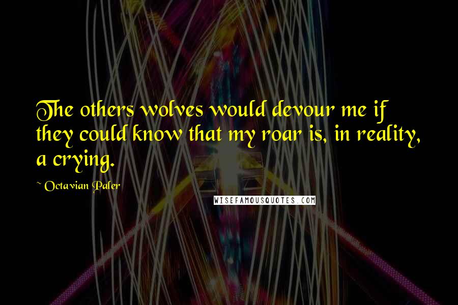 Octavian Paler Quotes: The others wolves would devour me if they could know that my roar is, in reality, a crying.