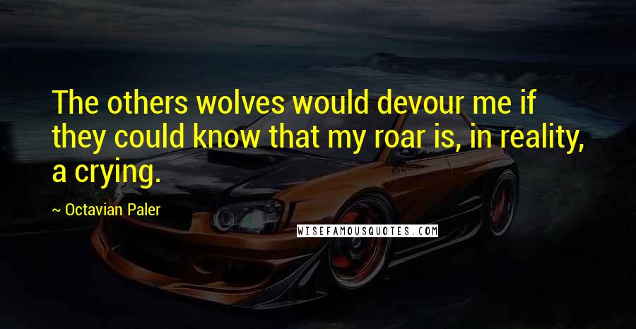 Octavian Paler Quotes: The others wolves would devour me if they could know that my roar is, in reality, a crying.