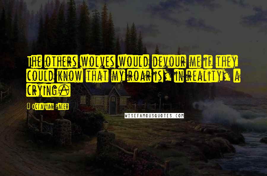 Octavian Paler Quotes: The others wolves would devour me if they could know that my roar is, in reality, a crying.