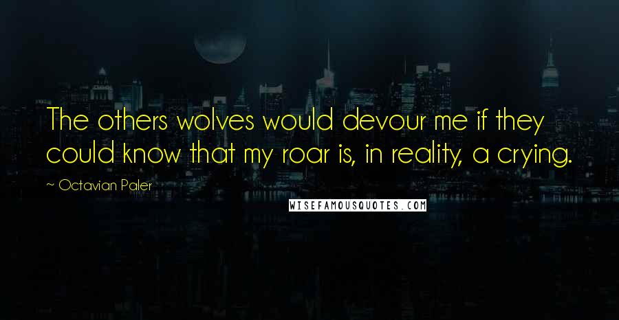 Octavian Paler Quotes: The others wolves would devour me if they could know that my roar is, in reality, a crying.