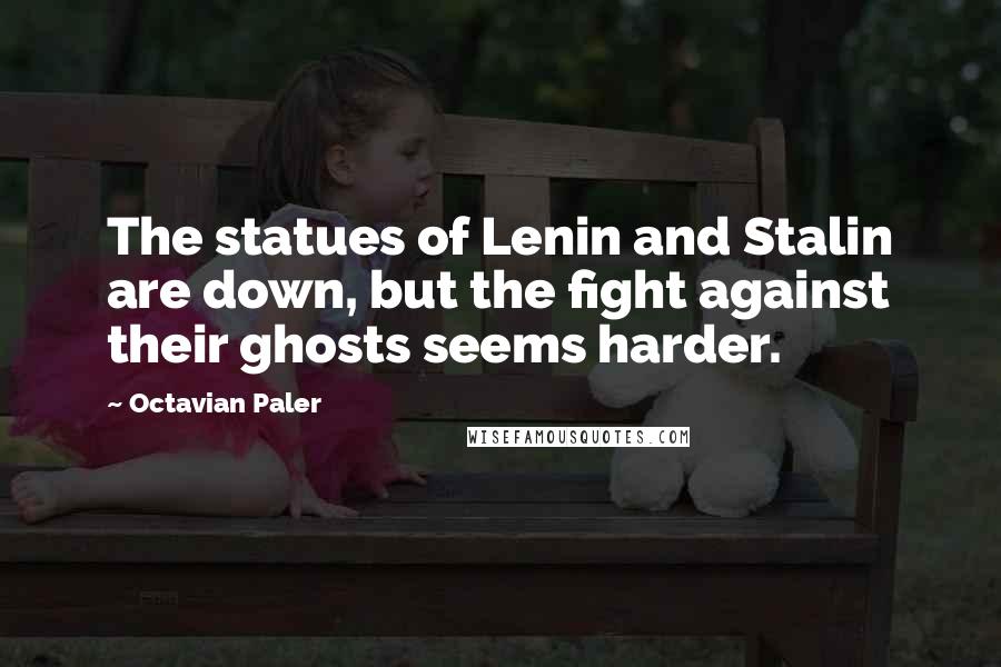 Octavian Paler Quotes: The statues of Lenin and Stalin are down, but the fight against their ghosts seems harder.