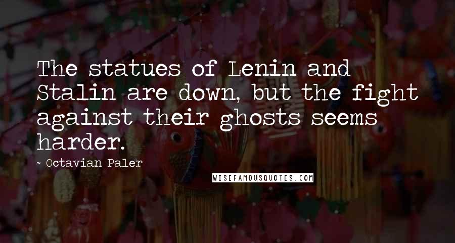 Octavian Paler Quotes: The statues of Lenin and Stalin are down, but the fight against their ghosts seems harder.