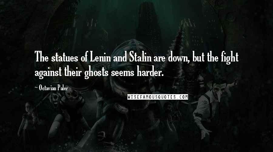 Octavian Paler Quotes: The statues of Lenin and Stalin are down, but the fight against their ghosts seems harder.