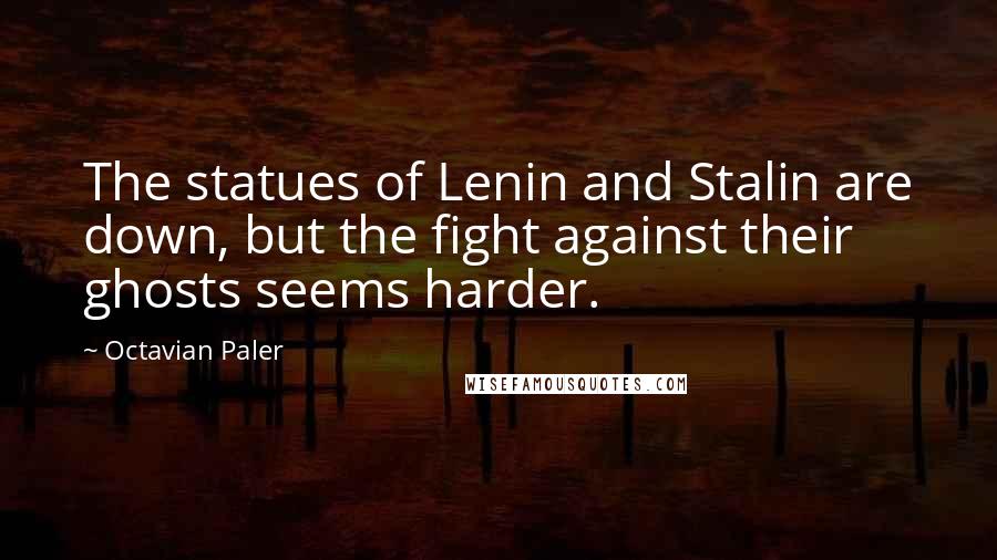 Octavian Paler Quotes: The statues of Lenin and Stalin are down, but the fight against their ghosts seems harder.