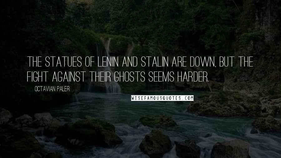 Octavian Paler Quotes: The statues of Lenin and Stalin are down, but the fight against their ghosts seems harder.