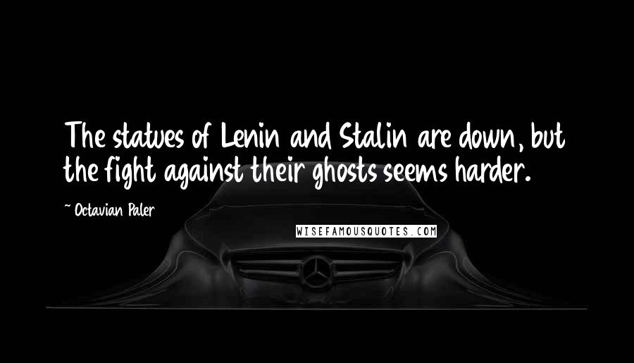 Octavian Paler Quotes: The statues of Lenin and Stalin are down, but the fight against their ghosts seems harder.