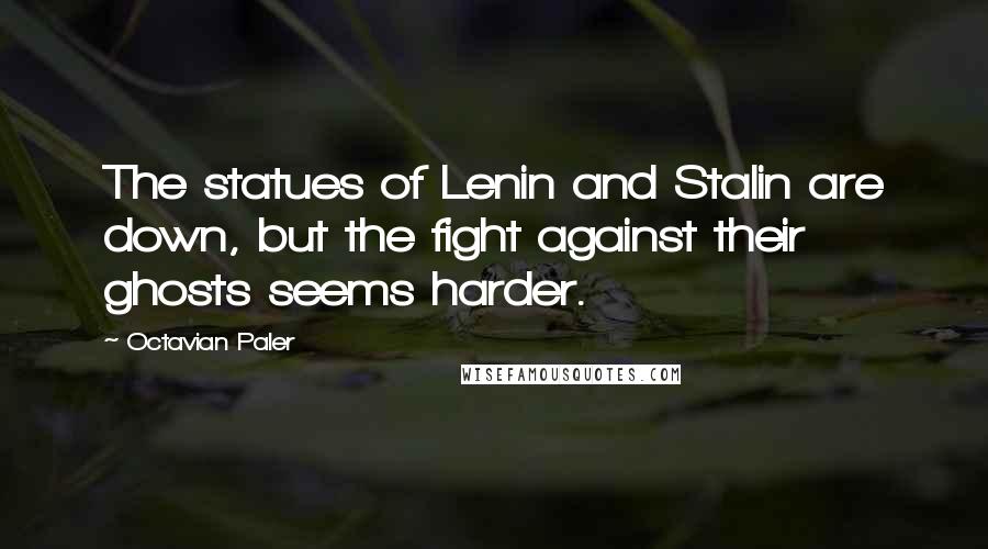 Octavian Paler Quotes: The statues of Lenin and Stalin are down, but the fight against their ghosts seems harder.