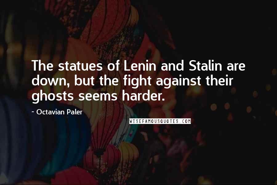 Octavian Paler Quotes: The statues of Lenin and Stalin are down, but the fight against their ghosts seems harder.