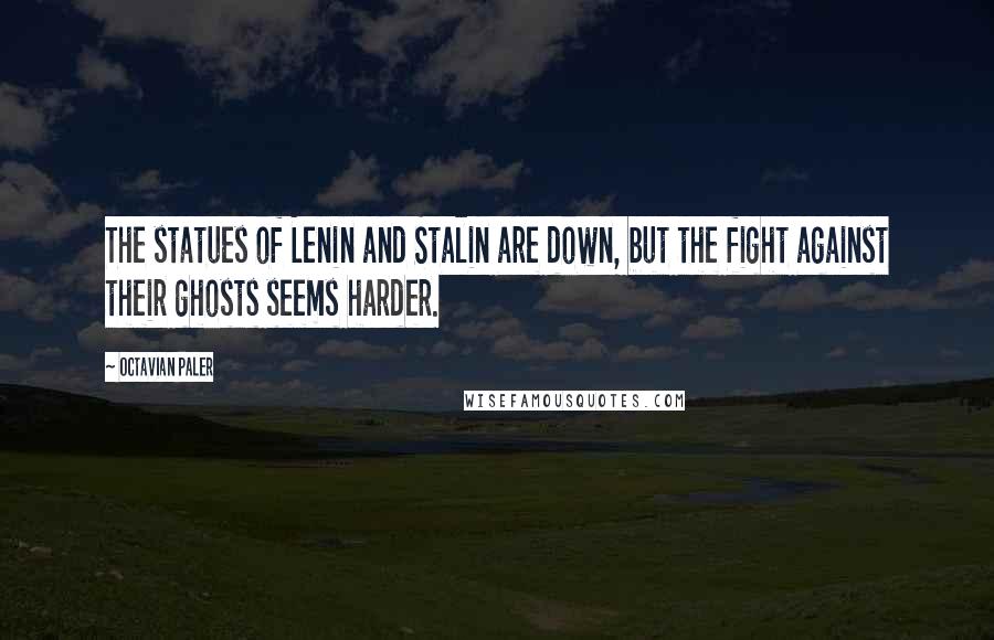 Octavian Paler Quotes: The statues of Lenin and Stalin are down, but the fight against their ghosts seems harder.