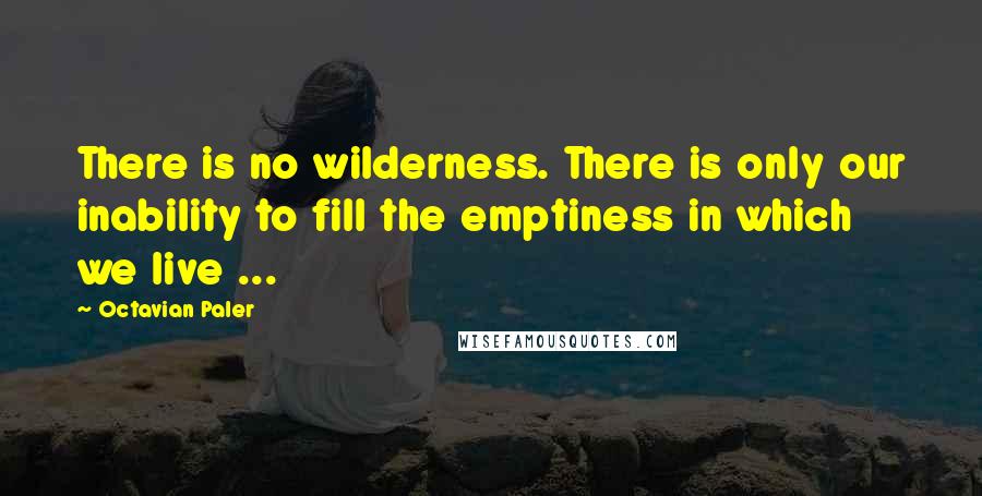 Octavian Paler Quotes: There is no wilderness. There is only our inability to fill the emptiness in which we live ...