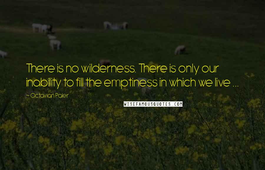 Octavian Paler Quotes: There is no wilderness. There is only our inability to fill the emptiness in which we live ...