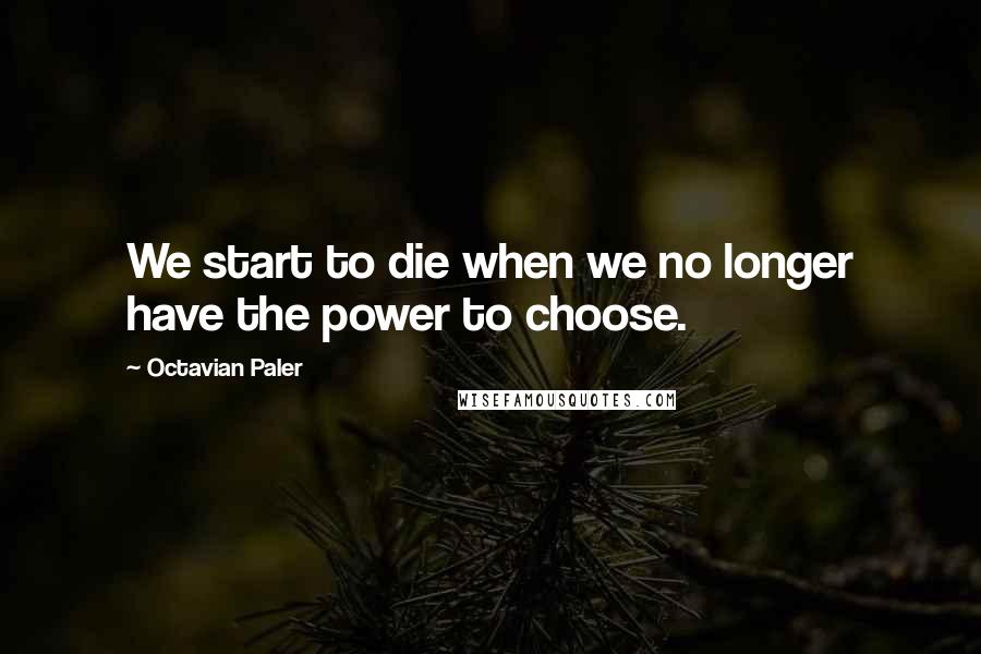 Octavian Paler Quotes: We start to die when we no longer have the power to choose.