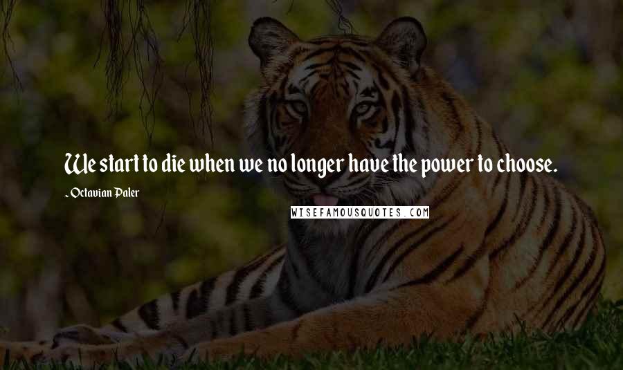 Octavian Paler Quotes: We start to die when we no longer have the power to choose.