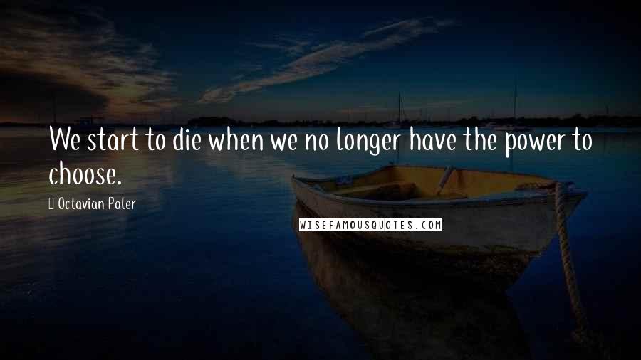 Octavian Paler Quotes: We start to die when we no longer have the power to choose.