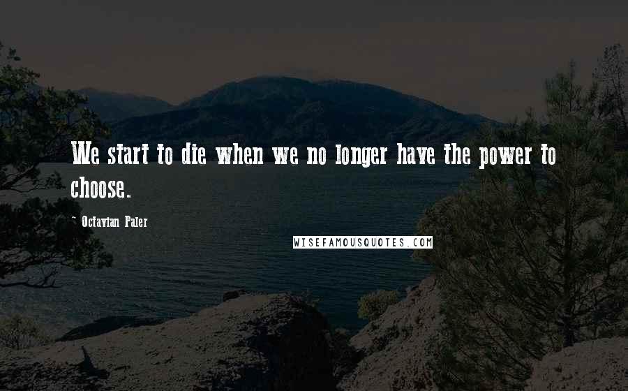 Octavian Paler Quotes: We start to die when we no longer have the power to choose.