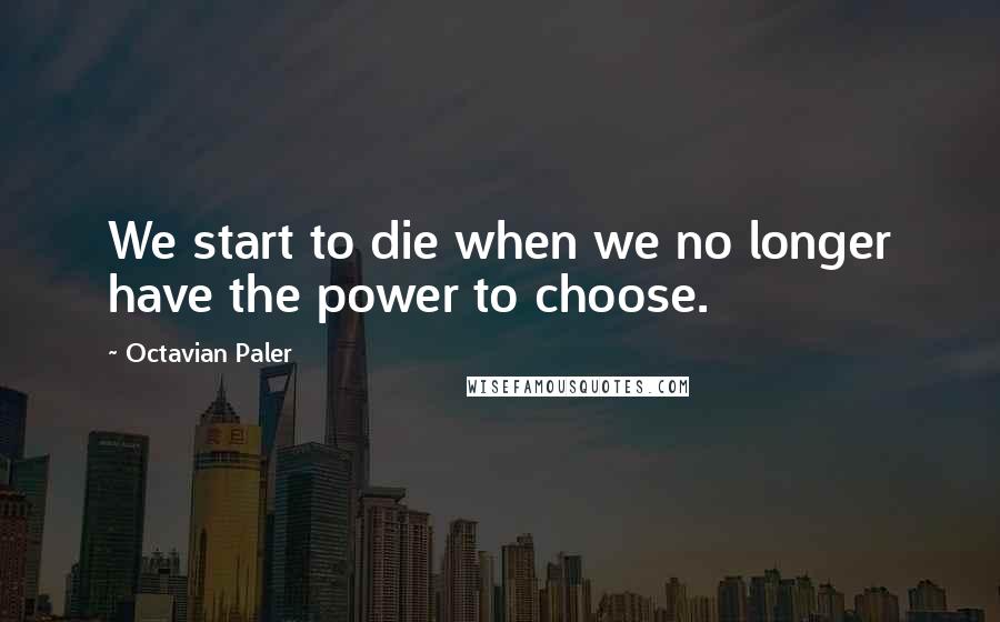 Octavian Paler Quotes: We start to die when we no longer have the power to choose.