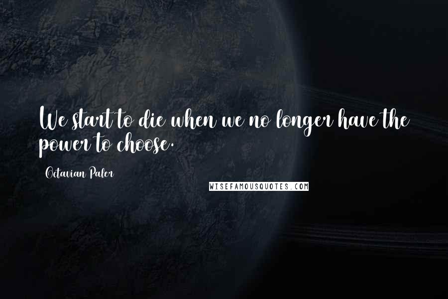 Octavian Paler Quotes: We start to die when we no longer have the power to choose.