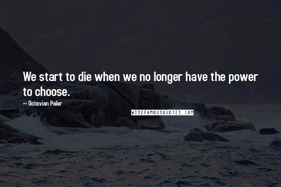 Octavian Paler Quotes: We start to die when we no longer have the power to choose.