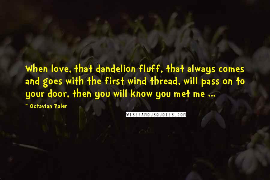 Octavian Paler Quotes: When love, that dandelion fluff, that always comes and goes with the first wind thread, will pass on to your door, then you will know you met me ...