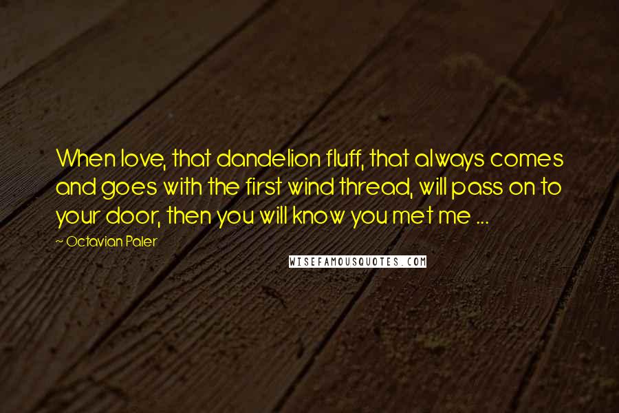 Octavian Paler Quotes: When love, that dandelion fluff, that always comes and goes with the first wind thread, will pass on to your door, then you will know you met me ...