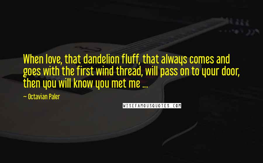 Octavian Paler Quotes: When love, that dandelion fluff, that always comes and goes with the first wind thread, will pass on to your door, then you will know you met me ...