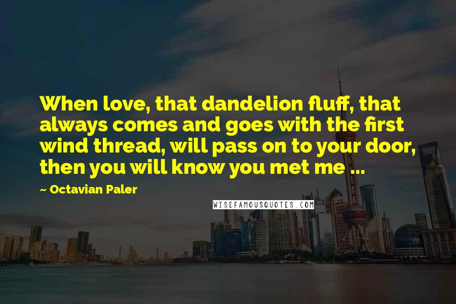 Octavian Paler Quotes: When love, that dandelion fluff, that always comes and goes with the first wind thread, will pass on to your door, then you will know you met me ...