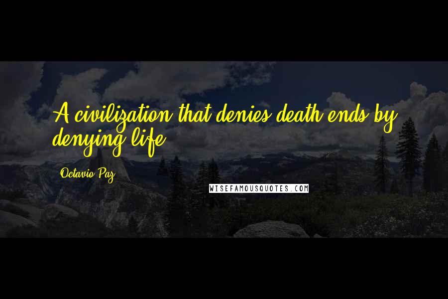 Octavio Paz Quotes: A civilization that denies death ends by denying life.