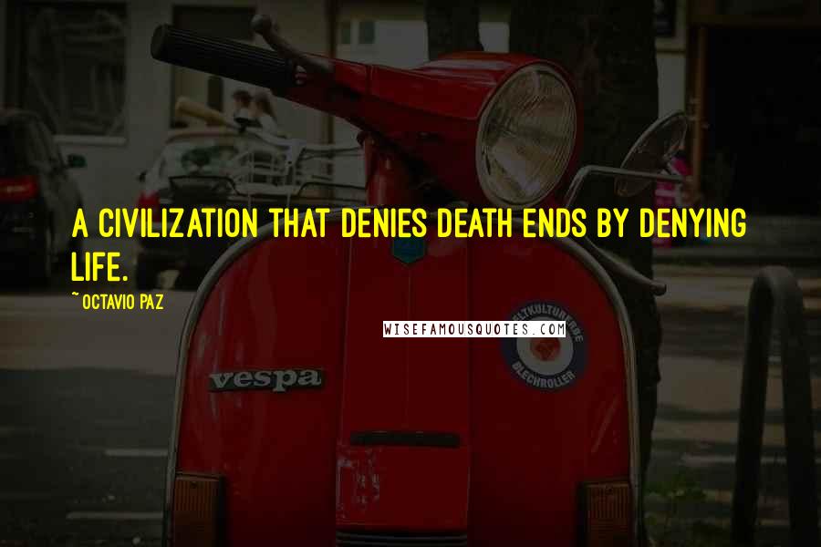 Octavio Paz Quotes: A civilization that denies death ends by denying life.