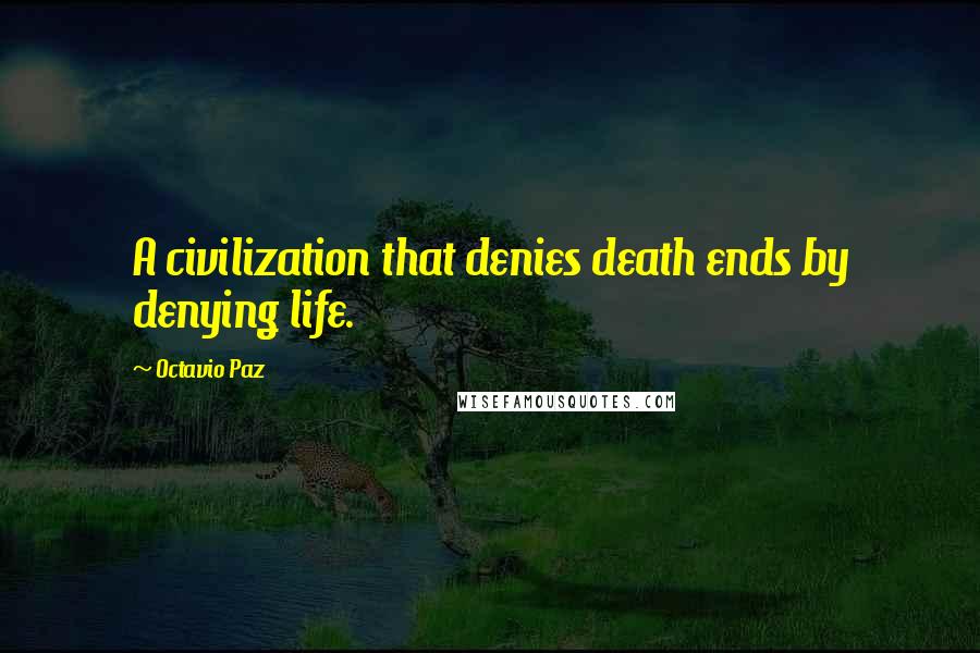 Octavio Paz Quotes: A civilization that denies death ends by denying life.