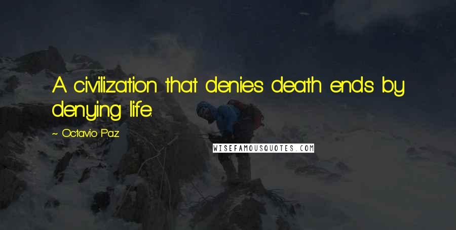 Octavio Paz Quotes: A civilization that denies death ends by denying life.
