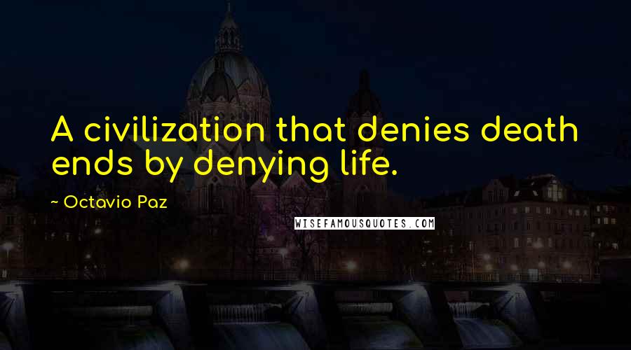 Octavio Paz Quotes: A civilization that denies death ends by denying life.