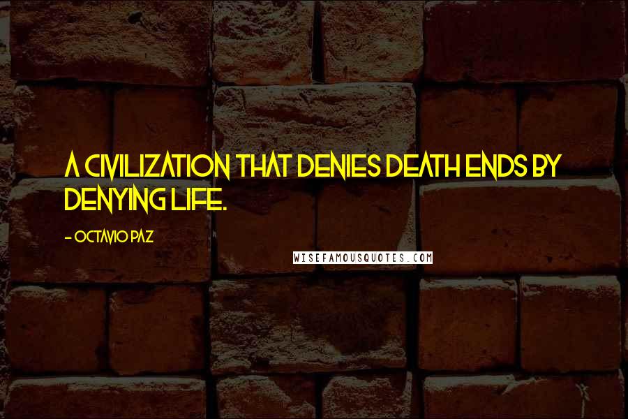 Octavio Paz Quotes: A civilization that denies death ends by denying life.