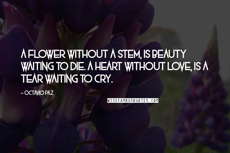 Octavio Paz Quotes: A flower without a stem, is beauty waiting to die. A heart without love, is a tear waiting to cry.