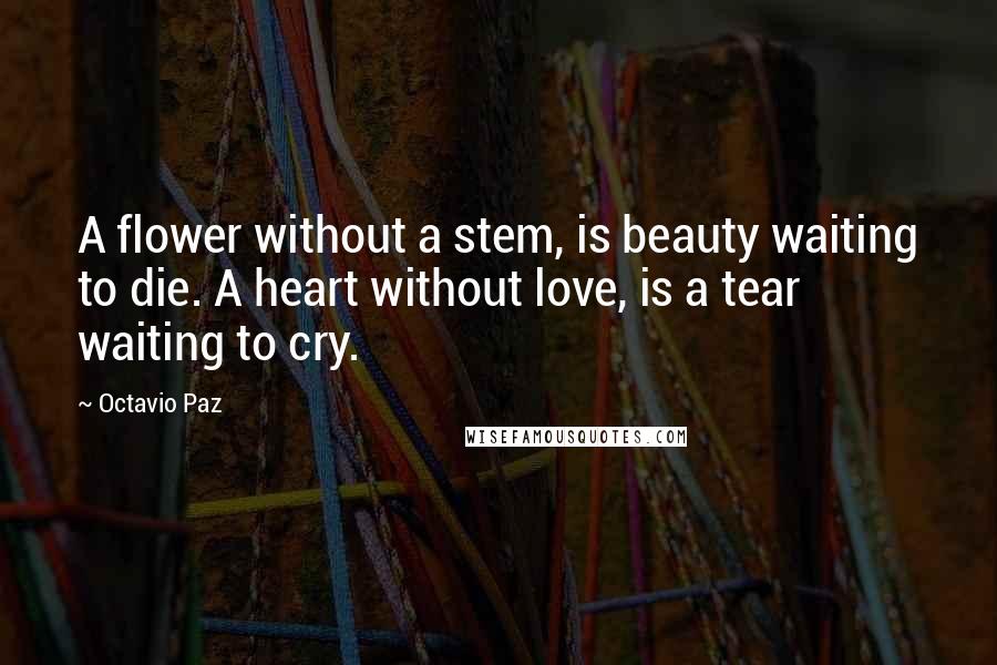 Octavio Paz Quotes: A flower without a stem, is beauty waiting to die. A heart without love, is a tear waiting to cry.