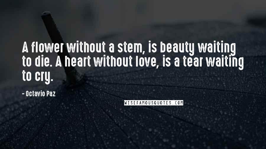 Octavio Paz Quotes: A flower without a stem, is beauty waiting to die. A heart without love, is a tear waiting to cry.
